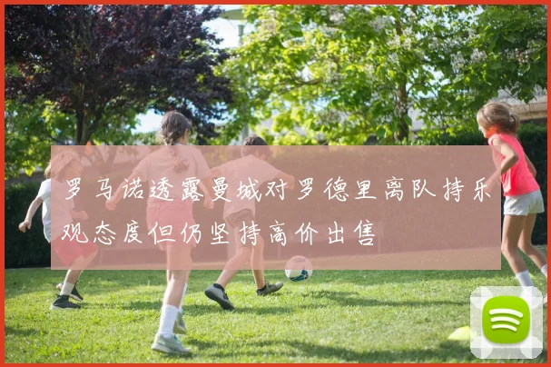 罗马诺透露曼城对罗德里离队持乐观态度但仍坚持高价出售