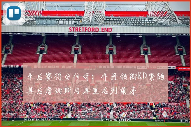 季后赛得分传奇:乔丹领衔KD紧随其后詹姆斯与库里名列前茅