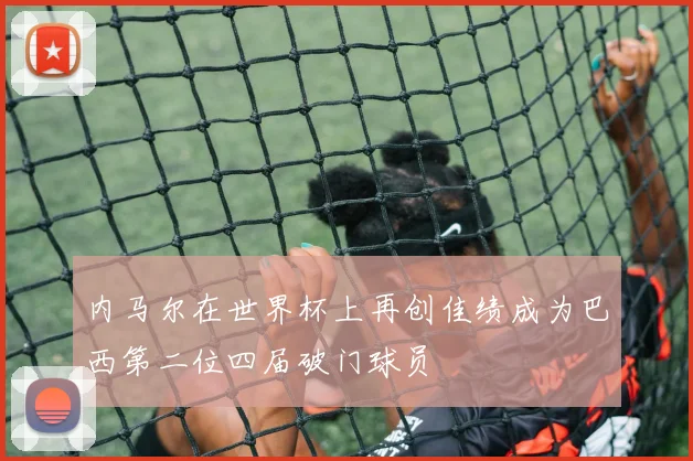 内马尔在世界杯上再创佳绩成为巴西第二位四届破门球员