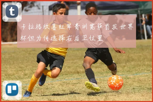 卡拉格欣喜红军青训宽萨首发世界杯但为何选择右后卫位置