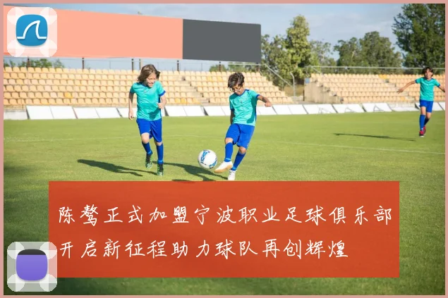 陈骜正式加盟宁波职业足球俱乐部开启新征程助力球队再创辉煌
