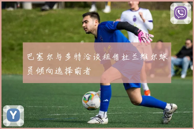 巴塞尔与多特洽谈租借杜兰维尔球员倾向选择前者