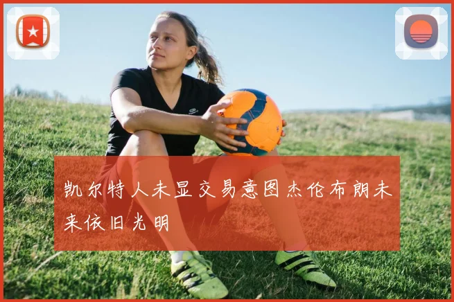 凯尔特人未显交易意图杰伦布朗未来依旧光明