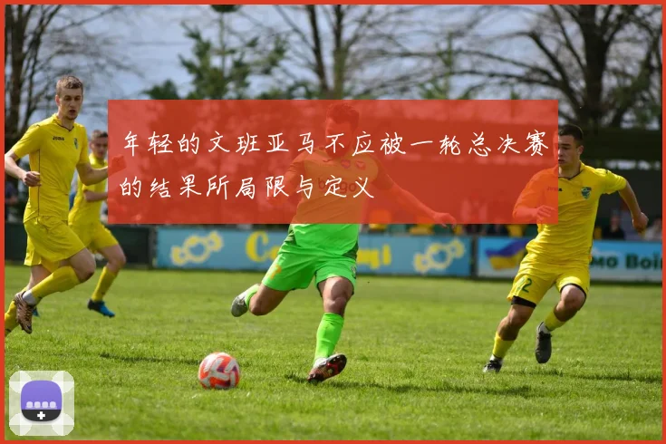 年轻的文班亚马不应被一轮总决赛的结果所局限与定义