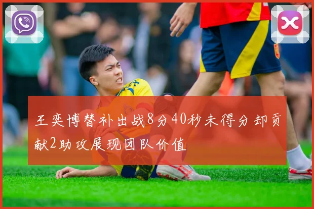 王奕博替补出战8分40秒未得分却贡献2助攻展现团队价值