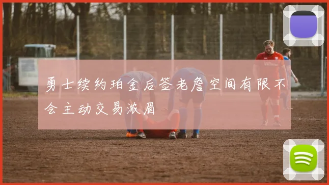 勇士续约珀金后签老詹空间有限不会主动交易浓眉