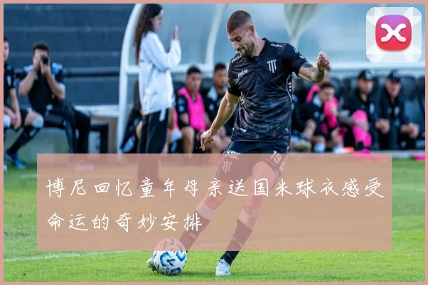 博尼回忆童年母亲送国米球衣感受命运的奇妙安排