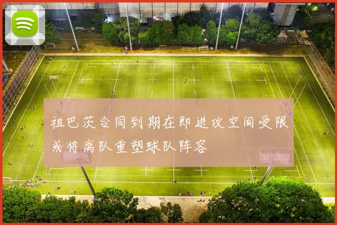 祖巴茨合同到期在即进攻空间受限或将离队重塑球队阵容