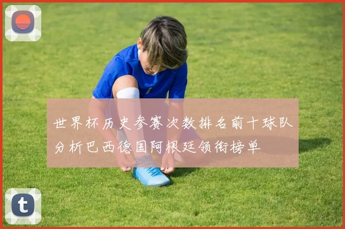 世界杯历史参赛次数排名前十球队分析巴西德国阿根廷领衔榜单