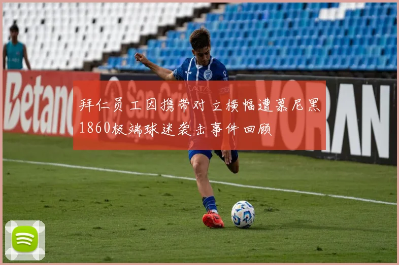 拜仁员工因携带对立横幅遭慕尼黑1860极端球迷袭击事件回顾