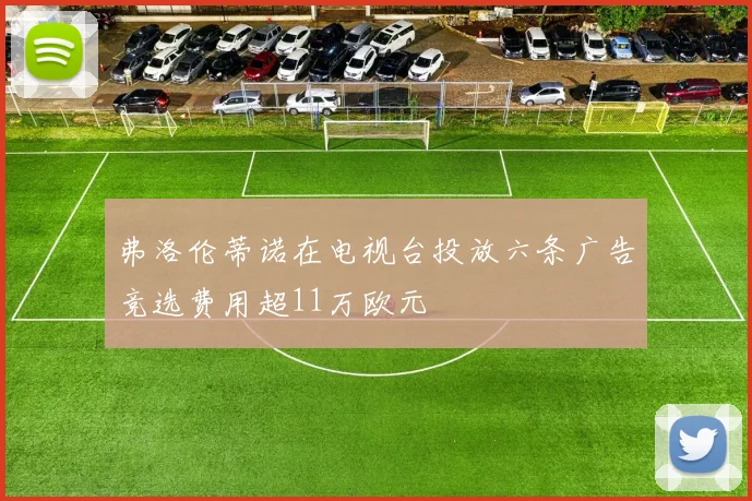 弗洛伦蒂诺在电视台投放六条广告竞选费用超11万欧元