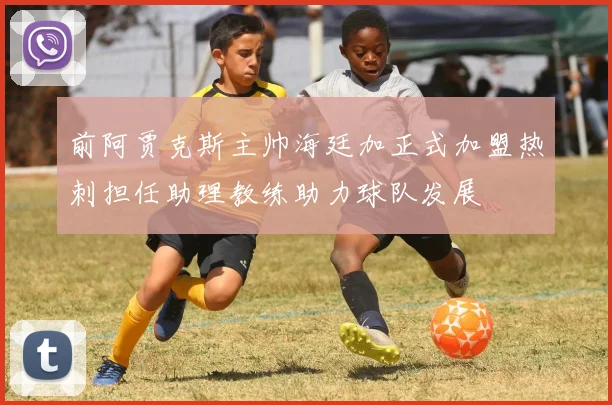 前阿贾克斯主帅海廷加正式加盟热刺担任助理教练助力球队发展