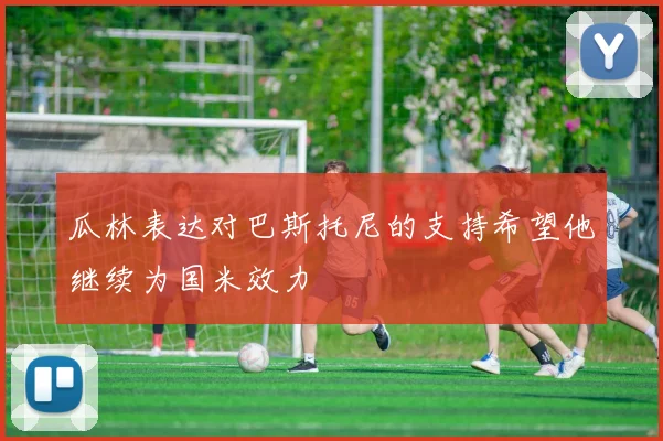 瓜林表达对巴斯托尼的支持希望他继续为国米效力