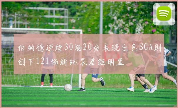 伦纳德连续30场20分表现出色SGA则创下121场新纪录差距明显