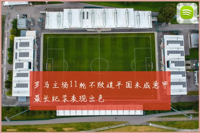 罗马主场11轮不败追平国米成意甲最长纪录表现出色