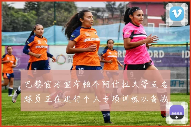 巴黎官方宣布帕乔阿什拉夫等五名球员正在进行个人专项训练以备战新赛季
