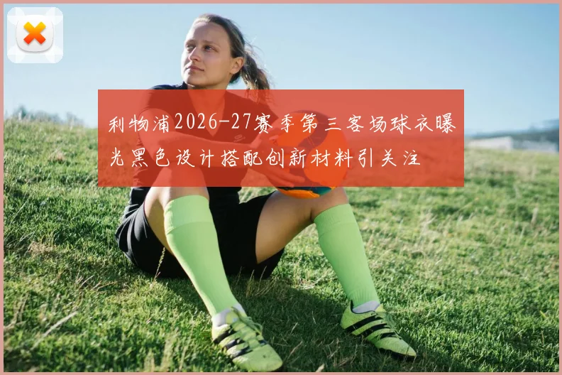 利物浦2026-27赛季第三客场球衣曝光黑色设计搭配创新材料引关注