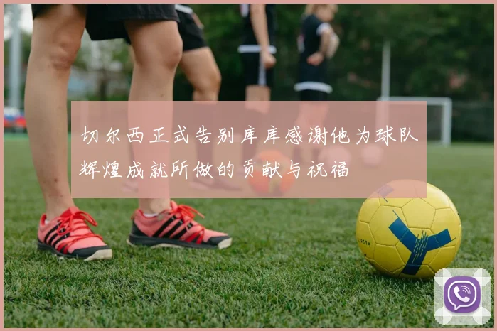 切尔西正式告别库库感谢他为球队辉煌成就所做的贡献与祝福