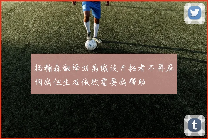 杨瀚森翻译刘禹铖谈开拓者不再雇佣我但生活依然需要我帮助