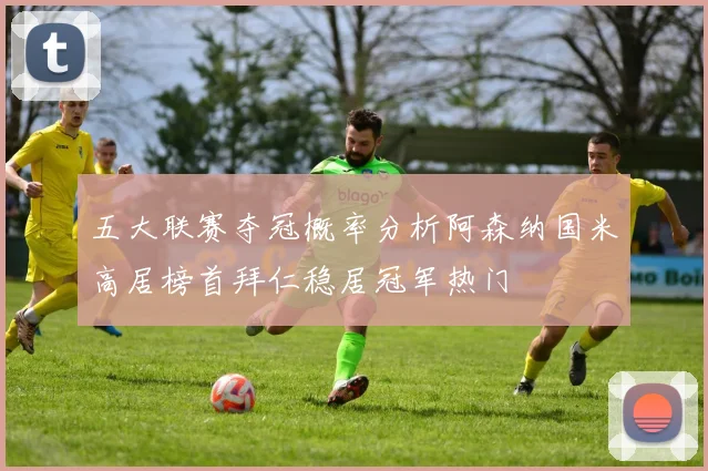 五大联赛夺冠概率分析阿森纳国米高居榜首拜仁稳居冠军热门