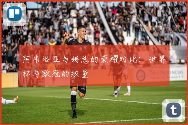 阿韦洛亚与姆总的荣耀对比：世界杯与欧冠的较量