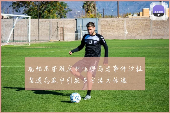 孔帕尼夺冠庆典惊现乌龙事件沙拉盘遗忘家中引发多方接力传递